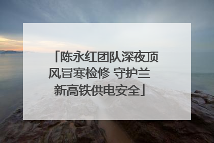 陈永红团队深夜顶风冒寒检修 守护兰新高铁供电安全