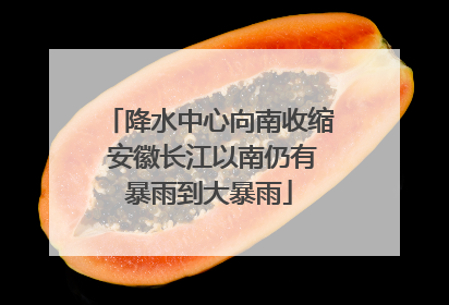 降水中心向南收缩 安徽长江以南仍有暴雨到大暴雨
