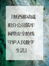 陕西移动咸阳分公司筑牢网络安全防线守护人民数字生活