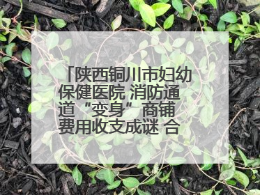 陕西铜川市妇幼保健医院 消防通道“变身”商铺 费用收支成谜 合同条款疑云重重