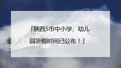 陕西5市中小学、幼儿园暑假时间已公布！