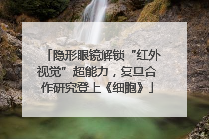 隐形眼镜解锁“红外视觉”超能力，复旦合作研究登上《细胞》