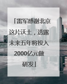 雷军感谢北京这片沃土，透露未来五年将投入2000亿元做研发