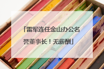 雷军连任金山办公名誉董事长！无薪酬