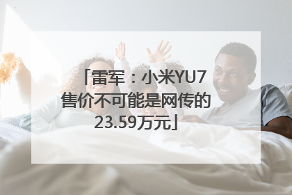 雷军：小米YU7售价不可能是网传的23.59万元