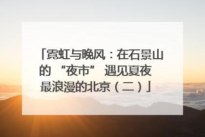 霓虹与晚风：在石景山的 “夜市” 遇见夏夜最浪漫的北京（二）