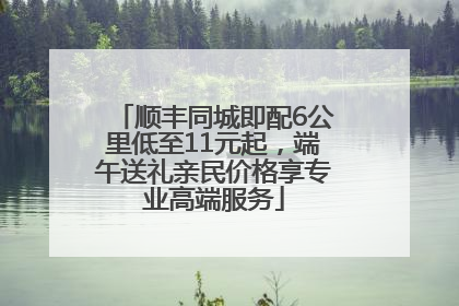 顺丰同城即配6公里低至11元起，端午送礼亲民价格享专业高端服务