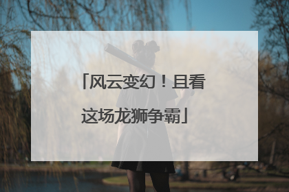 风云变幻！且看这场龙狮争霸