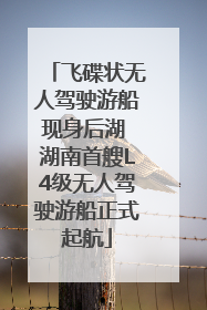 飞碟状无人驾驶游船现身后湖 湖南首艘L4级无人驾驶游船正式起航