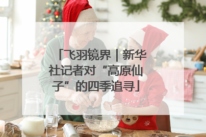 飞羽镜界｜新华社记者对“高原仙子”的四季追寻