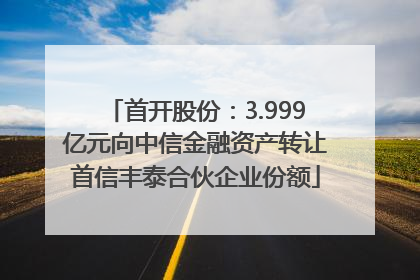 首开股份：3.999亿元向中信金融资产转让首信丰泰合伙企业份额