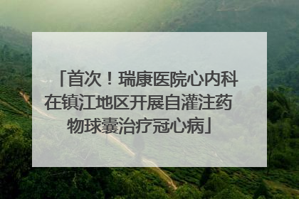 首次！瑞康医院心内科在镇江地区开展自灌注药物球囊治疗冠心病