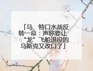 马、特口水战反转一幕：声称要让“龙”飞船退役的马斯克又改口了