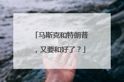 马斯克和特朗普，又要和好了？