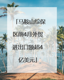 马鞍山综保区前4月外贸进出口额超4亿美元