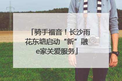 骑手福音！长沙雨花东塘启动“新”融e家关爱服务