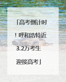 高考倒计时！呼和浩特近3.2万考生迎接高考