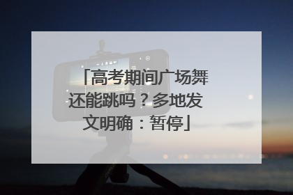 高考期间广场舞还能跳吗？多地发文明确：暂停