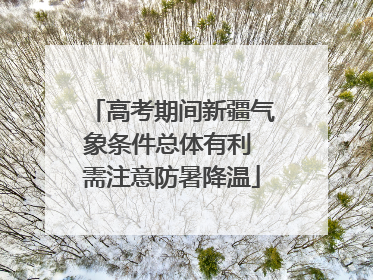 高考期间新疆气象条件总体有利 需注意防暑降温