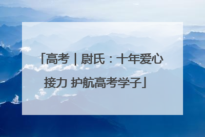 高考｜尉氏：十年爱心接力 护航高考学子
