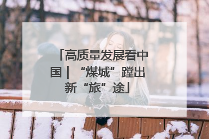 高质量发展看中国｜“煤城”蹚出新“旅”途