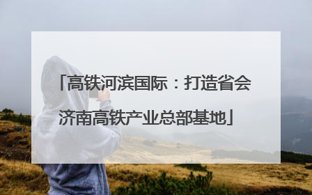 高铁河滨国际：打造省会济南高铁产业总部基地