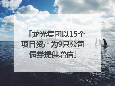 龙光集团以15个项目资产为9只公司债券提供增信