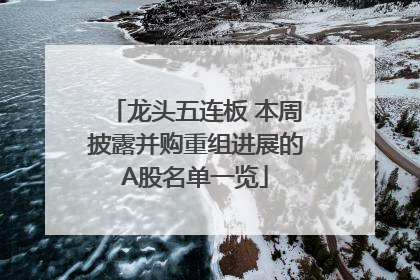 龙头五连板 本周披露并购重组进展的A股名单一览