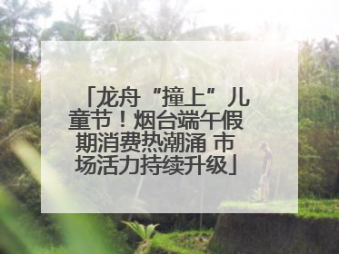 龙舟“撞上”儿童节！烟台端午假期消费热潮涌 市场活力持续升级