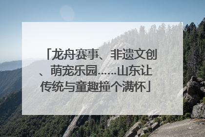 龙舟赛事、非遗文创、萌宠乐园……山东让传统与童趣撞个满怀