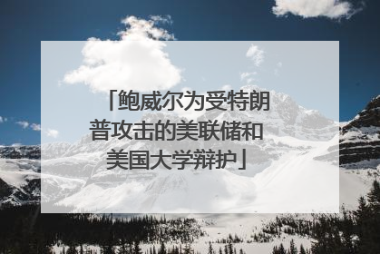 鲍威尔为受特朗普攻击的美联储和美国大学辩护