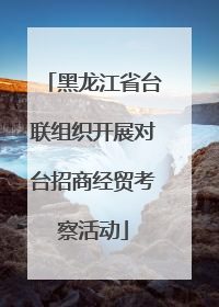 黑龙江省台联组织开展对台招商经贸考察活动