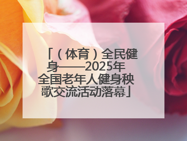 （体育）全民健身——2025年全国老年人健身秧歌交流活动落幕