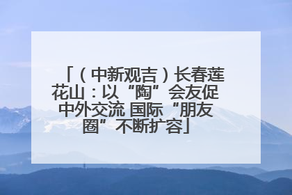 （中新观吉）长春莲花山：以“陶”会友促中外交流 国际“朋友圈”不断扩容