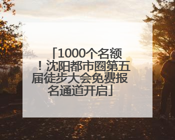 1000个名额！沈阳都市圈第五届徒步大会免费报名通道开启