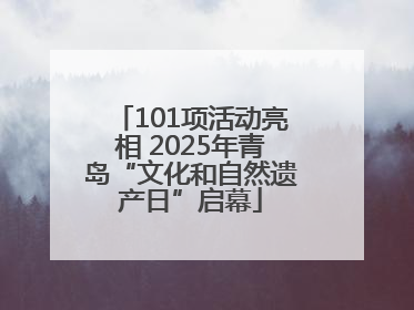 101项活动亮相 2025年青岛“文化和自然遗产日”启幕