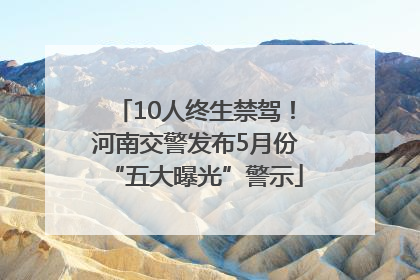 10人终生禁驾！河南交警发布5月份“五大曝光”警示