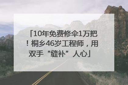 10年免费修伞1万把！桐乡46岁工程师，用双手“缝补”人心
