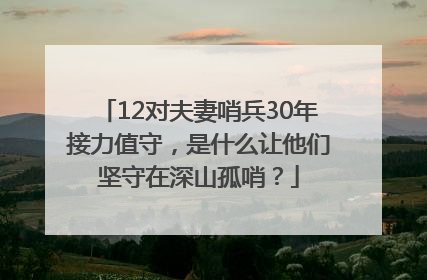 12对夫妻哨兵30年接力值守，是什么让他们坚守在深山孤哨？