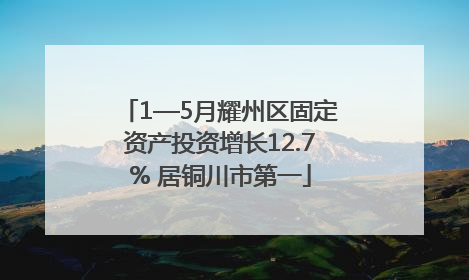 1—5月耀州区固定资产投资增长12.7% 居铜川市第一