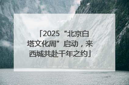 2025“北京白塔文化周”启动，来西城共赴千年之约