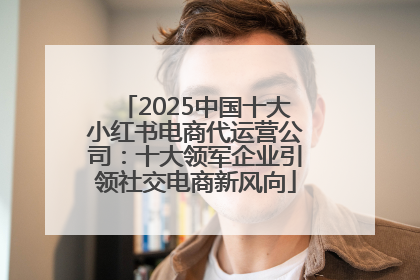 2025中国十大小红书电商代运营公司：十大领军企业引领社交电商新风向