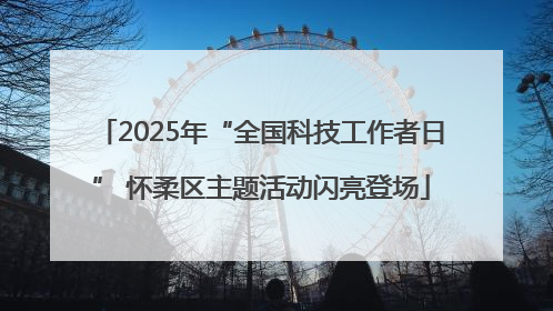 2025年“全国科技工作者日” 怀柔区主题活动闪亮登场