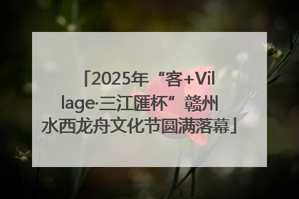 2025年“客+Village·三江匯杯”赣州水西龙舟文化节圆满落幕