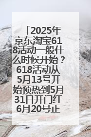 2025年京东淘宝618活动一般什么时候开始？618活动从5月13号开始预热到5月31日开门红6月20号正式结束