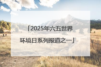 2025年六五世界环境日系列报道之一