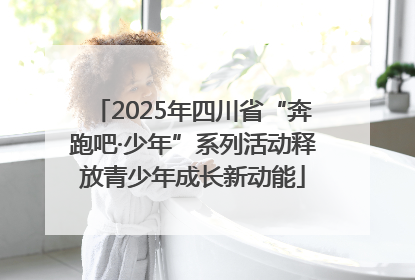 2025年四川省“奔跑吧·少年”系列活动释放青少年成长新动能