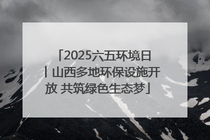 2025六五环境日丨山西多地环保设施开放 共筑绿色生态梦