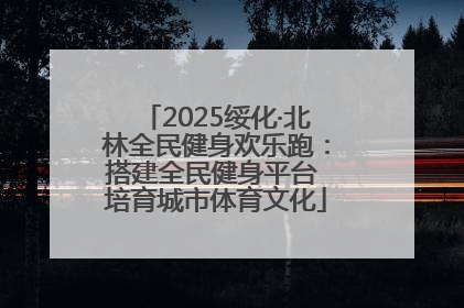 2025绥化·北林全民健身欢乐跑：搭建全民健身平台 培育城市体育文化