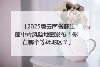2025版云南省野生菌中毒风险地图发布！你在哪个等级地区？